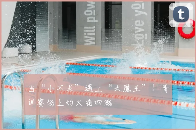 当“小不点”遇上“大魔王”!青训赛场上的火花四溅