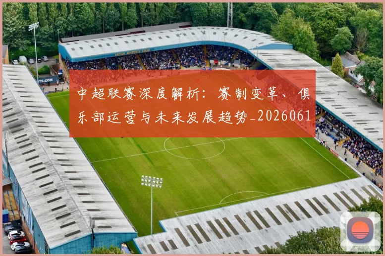 中超联赛深度解析:赛制变革、俱乐部运营与未来发展趋势_20260611140753