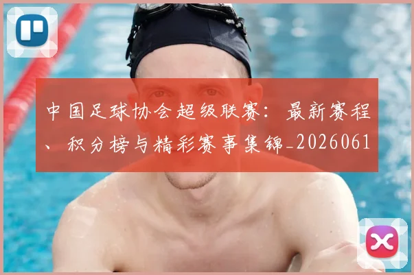 中国足球协会超级联赛：最新赛程、积分榜与精彩赛事集锦_20260610190309