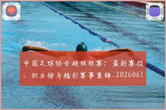 中国足球协会超级联赛：最新赛程、积分榜与精彩赛事集锦_20260610190309
