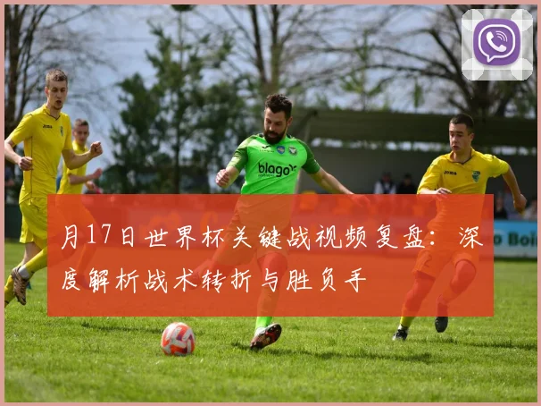 月17日世界杯关键战视频复盘:深度解析战术转折与胜负手