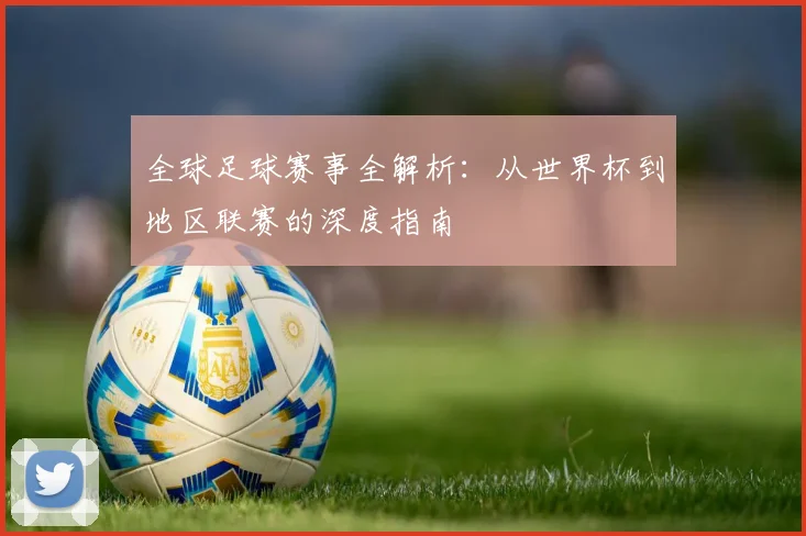 全球足球赛事全解析:从世界杯到地区联赛的深度指南