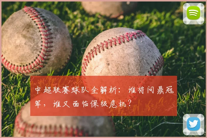 中超联赛球队全解析:谁将问鼎冠军,谁又面临保级危机?