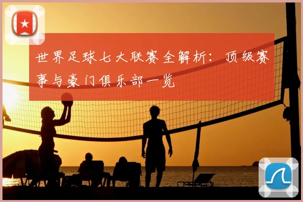 世界足球七大联赛全解析:顶级赛事与豪门俱乐部一览