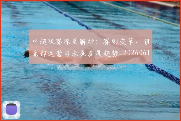 中超联赛深度解析:赛制变革、俱乐部运营与未来发展趋势_20260611140753