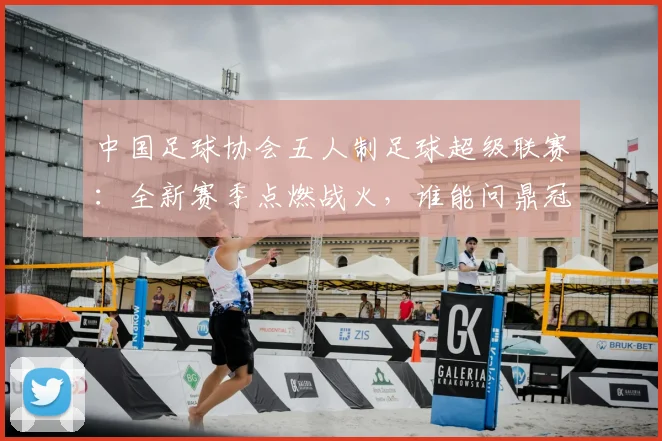 中国足球协会五人制足球超级联赛:全新赛季点燃战火,谁能问鼎冠军?