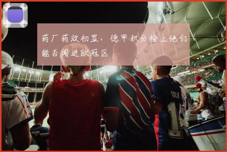 药厂药效初显,德甲积分榜上他们能否闯进欧冠区