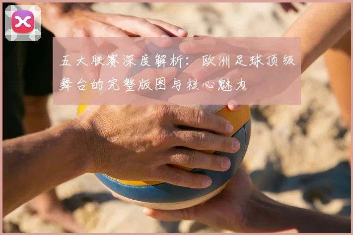 五大联赛深度解析：欧洲足球顶级舞台的完整版图与核心魅力