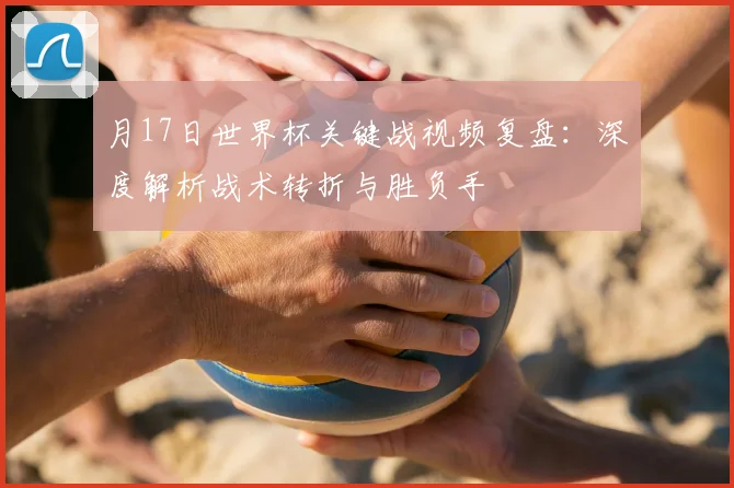 月17日世界杯关键战视频复盘:深度解析战术转折与胜负手